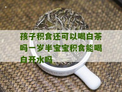 孩子积食还可以喝白茶吗一岁半宝宝积食能喝白开水吗