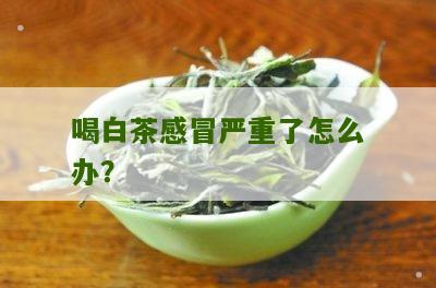 喝白茶感冒严重了怎么办？