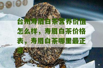 台州寿眉白茶营养价值怎么样，寿眉白茶价格表，寿眉白茶哪里最正宗