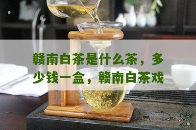 赣南白茶是什么茶，多少钱一盒，赣南白茶戏