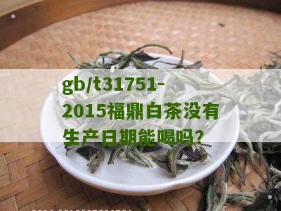 gb/t31751-2015福鼎白茶没有生产日期能喝吗？