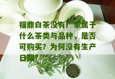 福鼎白茶没有厂家属于什么茶类与品种，是否可购买？为何没有生产日期？