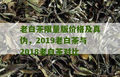 老白茶限量版价格及真伪，2019老白茶与2018老白茶对比