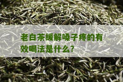 老白茶缓解嗓子疼的有效喝法是什么？