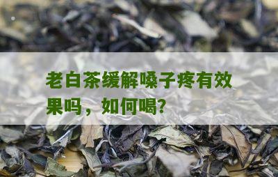 老白茶缓解嗓子疼有效果吗，如何喝？