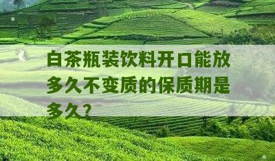 白茶瓶装饮料开口能放多久不变质的保质期是多久？