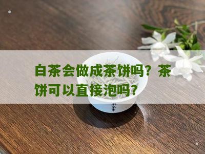 白茶会做成茶饼吗？茶饼可以直接泡吗？