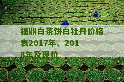 福鼎白茶饼白牡丹价格表2017年、2018年及现价