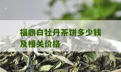 福鼎白牡丹茶饼多少钱及相关价格