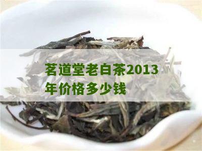 茗道堂老白茶2013年价格多少钱