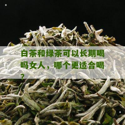 白茶和绿茶可以长期喝吗女人，哪个更适合喝？