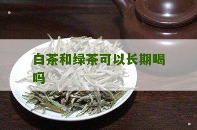 白茶和绿茶可以长期喝吗