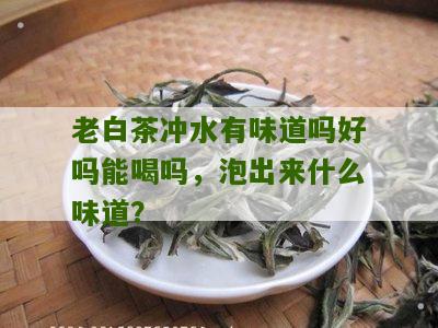 老白茶冲水有味道吗好吗能喝吗，泡出来什么味道？