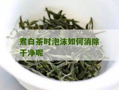 煮白茶时泡沫如何消除干净呢