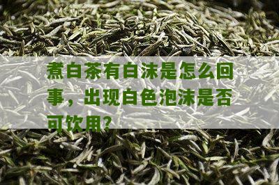 煮白茶有白沫是怎么回事，出现白色泡沫是否可饮用？