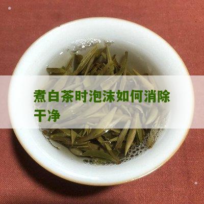 煮白茶时泡沫如何消除干净