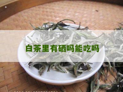 白茶里有硒吗能吃吗