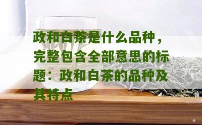 政和白茶是什么品种，完整包含全部意思的标题：政和白茶的品种及其特点