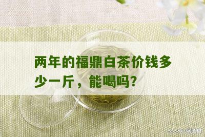 两年的福鼎白茶价钱多少一斤，能喝吗？