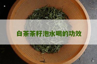 白茶茶籽泡水喝的功效