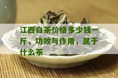 江西白茶价格多少钱一斤，功效与作用，属于什么茶