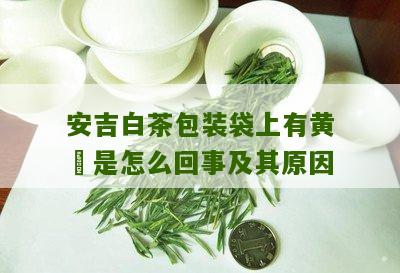 安吉白茶包装袋上有黄沬是怎么回事及其原因