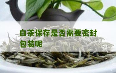 白茶保存是否需要密封包装呢