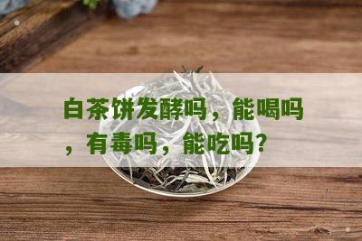 白茶饼发酵吗，能喝吗，有毒吗，能吃吗？