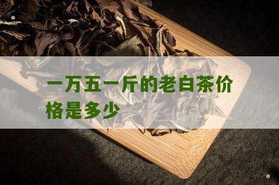 一万五一斤的老白茶价格是多少