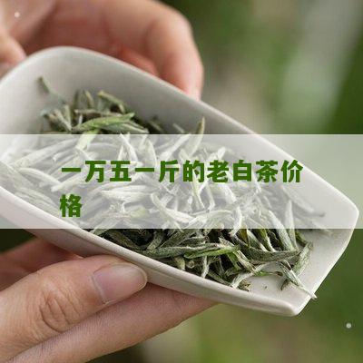 一万五一斤的老白茶价格