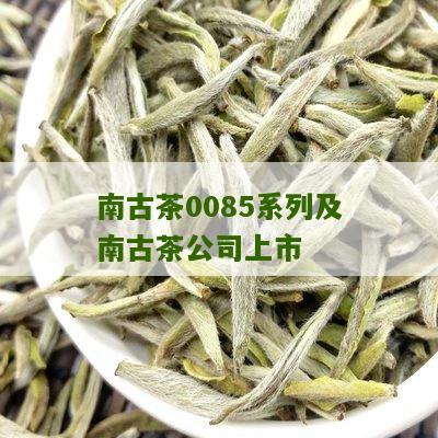 南古茶0085系列及南古茶公司上市