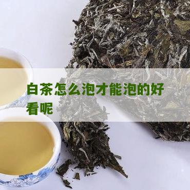 白茶怎么泡才能泡的好看呢