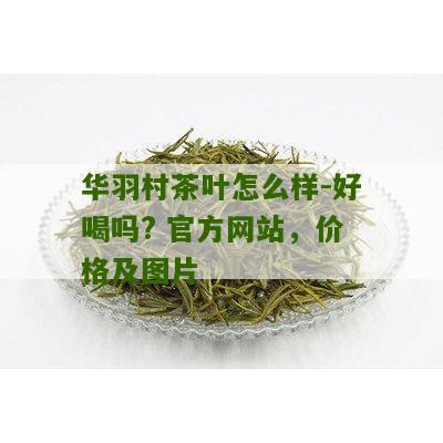 华羽村茶叶怎么样-好喝吗? 官方网站，价格及图片