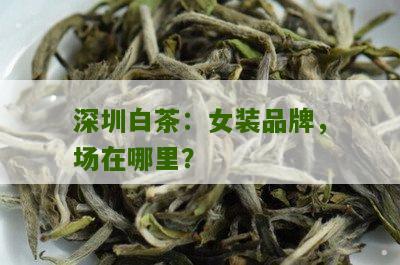 深圳白茶：女装品牌，场在哪里？