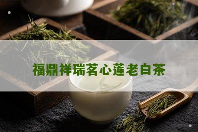 福鼎祥瑞茗心莲老白茶