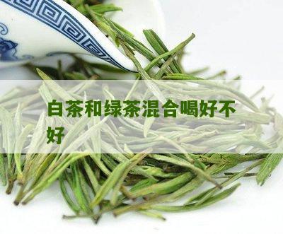 白茶和绿茶混合喝好不好