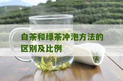 白茶和绿茶冲泡方法的区别及比例