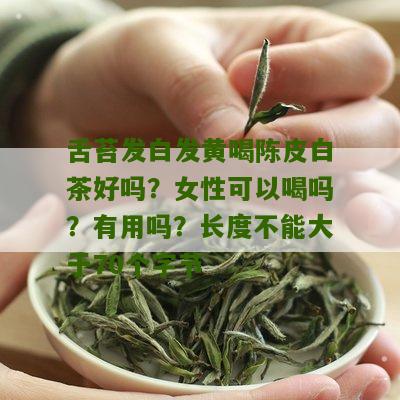 舌苔发白发黄喝陈皮白茶好吗？女性可以喝吗？有用吗？长度不能大于70个字节