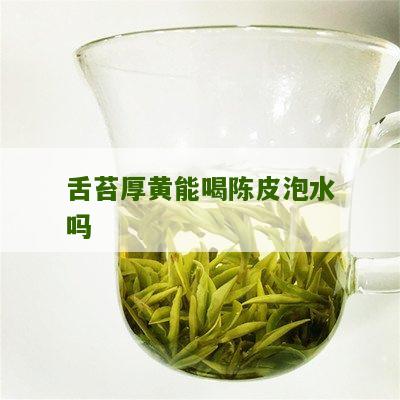 舌苔厚黄能喝陈皮泡水吗