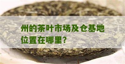 州的茶叶市场及仓基地位置在哪里？