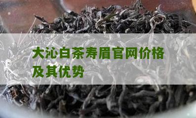 大沁白茶寿眉官网价格及其优势