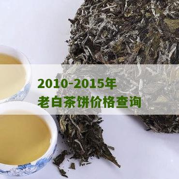 2010-2015年老白茶饼价格查询