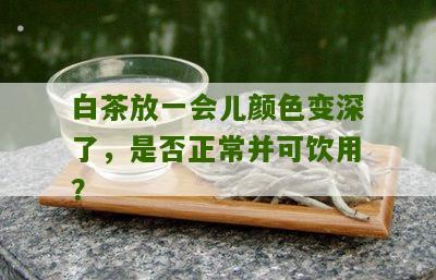 白茶放一会儿颜色变深了，是否正常并可饮用？