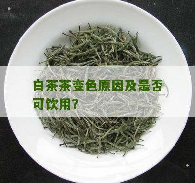 白茶茶变色原因及是否可饮用？