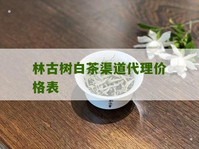 林古树白茶渠道代理价格表