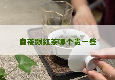 白茶跟红茶哪个贵一些