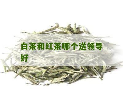 白茶和红茶哪个送领导好