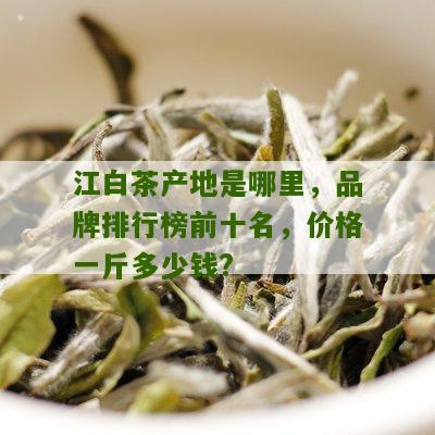 江白茶产地是哪里，品牌排行榜前十名，价格一斤多少钱?