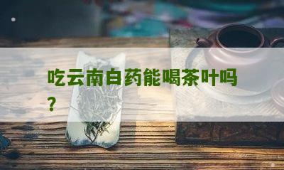 吃云南白药能喝茶叶吗？