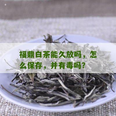 福鼎白茶能久放吗，怎么保存，并有毒吗？